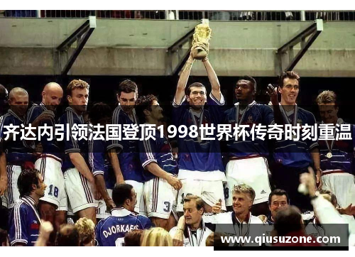 齐达内引领法国登顶1998世界杯传奇时刻重温