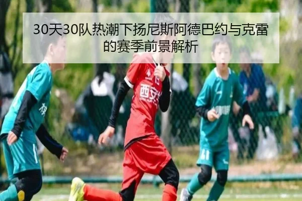 30天30队热潮下扬尼斯阿德巴约与克雷的赛季前景解析